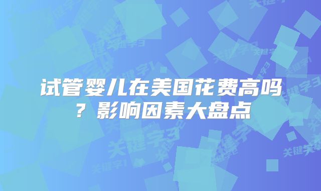 试管婴儿在美国花费高吗？影响因素大盘点