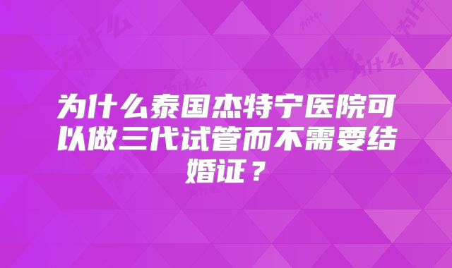 为什么泰国杰特宁医院可以做三代试管而不需要结婚证？