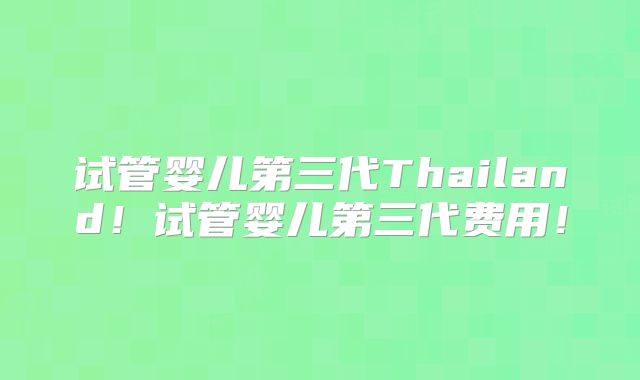 试管婴儿第三代Thailand！试管婴儿第三代费用！