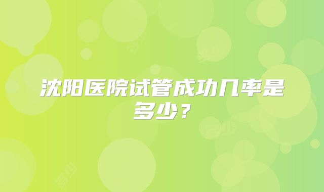 沈阳医院试管成功几率是多少?