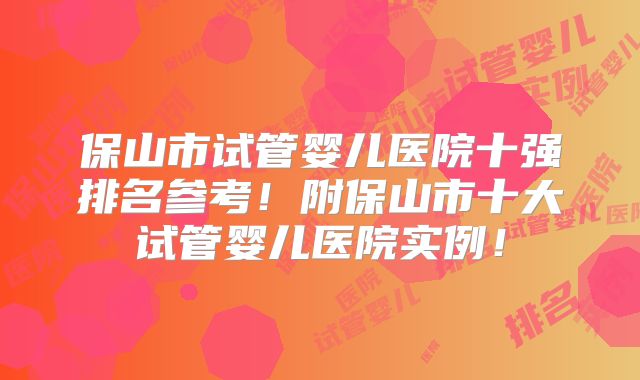 保山市试管婴儿医院十强排名参考!附保山市十大试管婴儿医院实例!