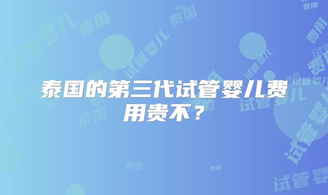 泰国的第三代试管婴儿费用贵不？