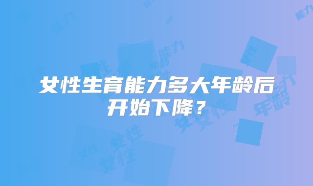 女性生育能力多大年龄后开始下降？