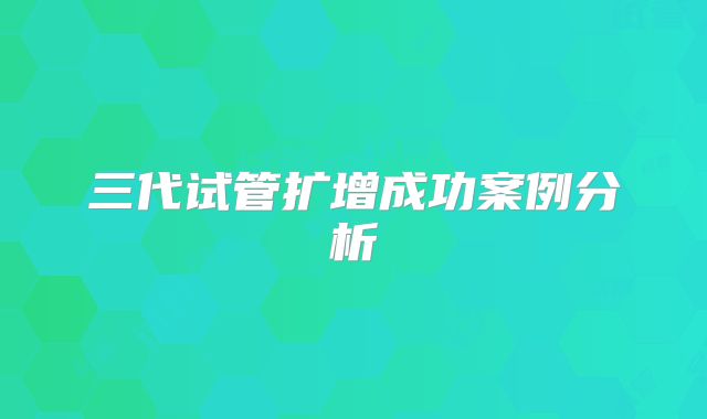 三代试管扩增成功案例分析