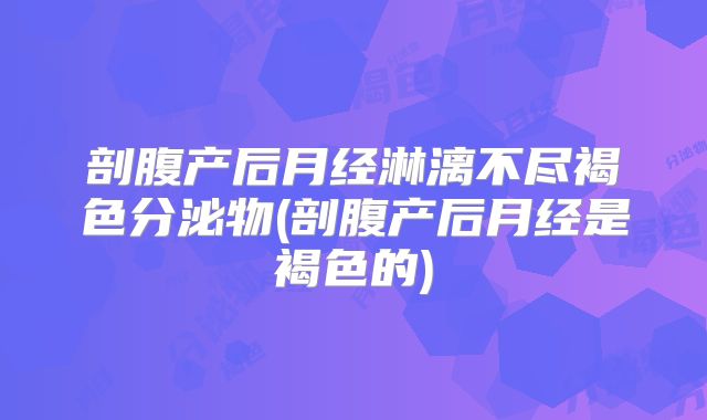 剖腹产后月经淋漓不尽褐色分泌物(剖腹产后月经是褐色的)