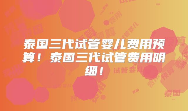 泰国三代试管婴儿费用预算！泰国三代试管费用明细！