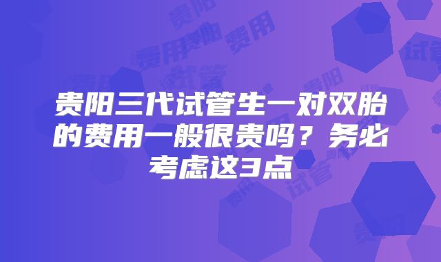贵阳三代试管生一对双胎的费用一般很贵吗？务必考虑这3点