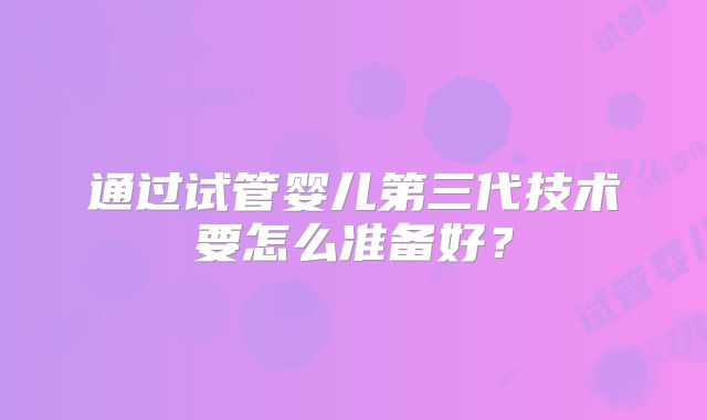 通过试管婴儿第三代技术要怎么准备好？