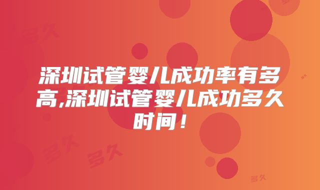 深圳试管婴儿成功率有多高,深圳试管婴儿成功多久时间！
