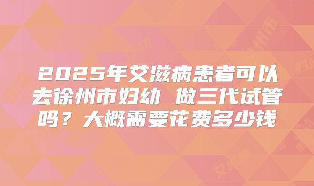 2025年艾滋病患者可以去徐州市妇幼 做三代试管吗?大概需要花费多少钱