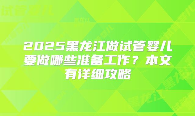 2025黑龙江做试管婴儿要做哪些准备工作?本文有详细攻略