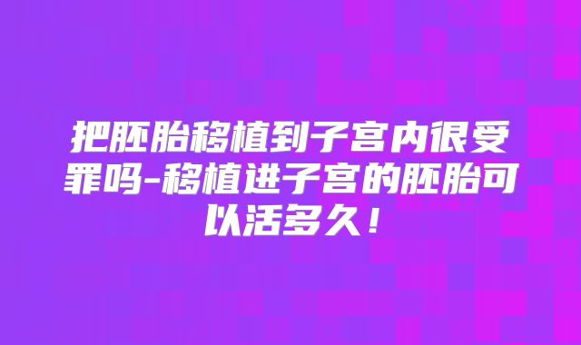 把胚胎移植到子宫内很受罪吗-移植进子宫的胚胎可以活多久！
