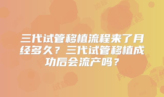 三代试管移植流程来了月经多久？三代试管移植成功后会流产吗？