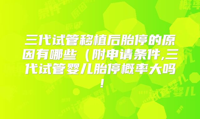 三代试管移植后胎停的原因有哪些(附申请条件,三代试管婴儿胎停概率大吗!