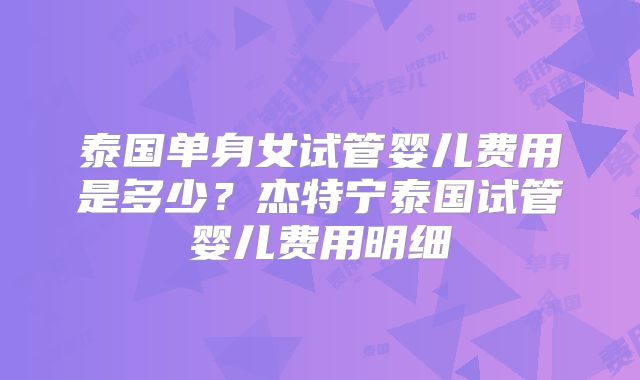 泰国单身女试管婴儿费用是多少？杰特宁泰国试管婴儿费用明细