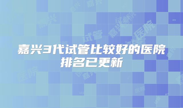 嘉兴3代试管比较好的医院排名已更新