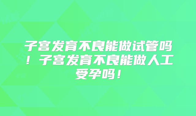 子宫发育不良能做试管吗！子宫发育不良能做人工受孕吗！