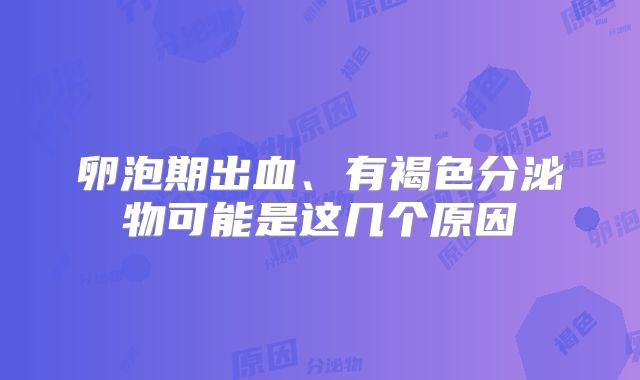 卵泡期出血、有褐色分泌物可能是这几个原因