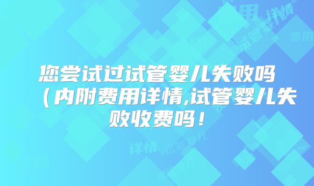 您尝试过试管婴儿失败吗(内附费用详情,试管婴儿失败收费吗!