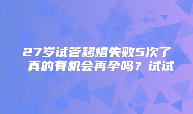 27岁试管移植失败5次了 真的有机会再孕吗?试试