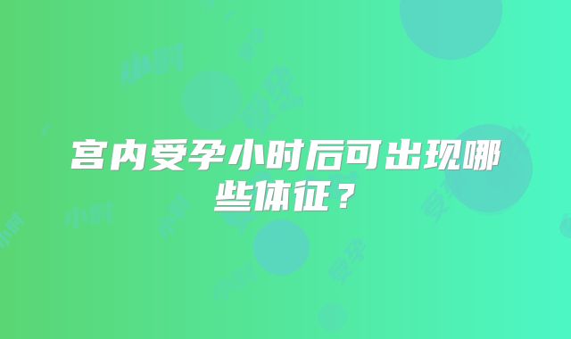宫内受孕小时后可出现哪些体征？