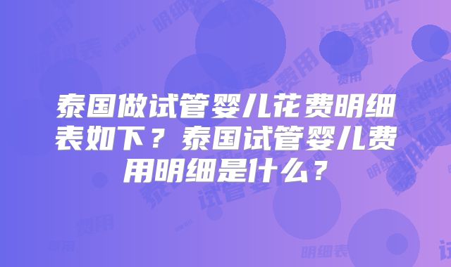 泰国做试管婴儿花费明细表如下？泰国试管婴儿费用明细是什么？