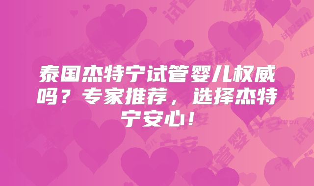 泰国杰特宁试管婴儿权威吗？专家推荐，选择杰特宁安心！