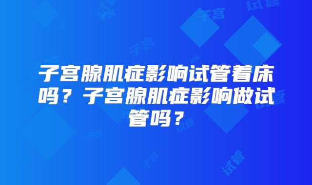 子宫腺肌症影响试管着床吗？子宫腺肌症影响做试管吗？