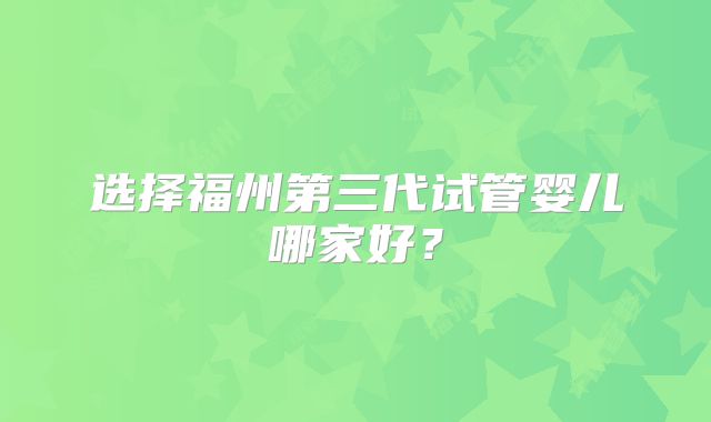 选择福州第三代试管婴儿哪家好?