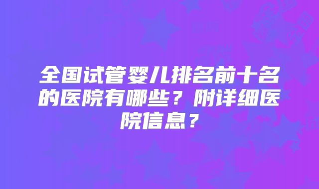 全国试管婴儿排名前十名的医院有哪些？附详细医院信息？