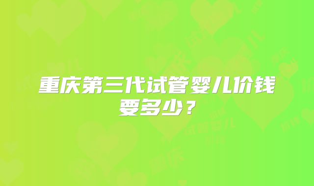 重庆第三代试管婴儿价钱要多少？