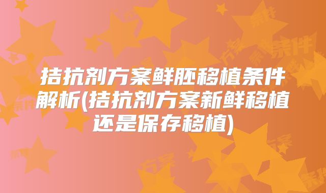拮抗剂方案鲜胚移植条件解析(拮抗剂方案新鲜移植还是保存移植)