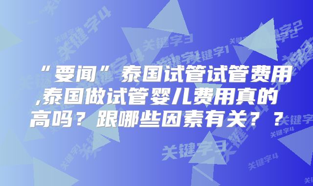 “要闻”泰国试管试管费用,泰国做试管婴儿费用真的高吗？跟哪些因素有关？？