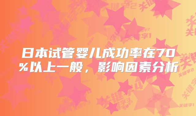 日本试管婴儿成功率在70%以上一般,影响因素分析