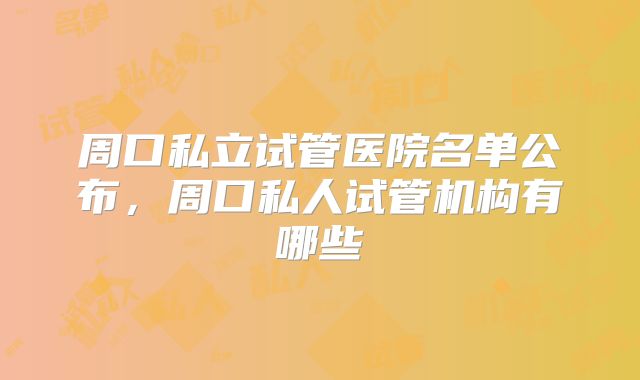 周口私立试管医院名单公布，周口私人试管机构有哪些