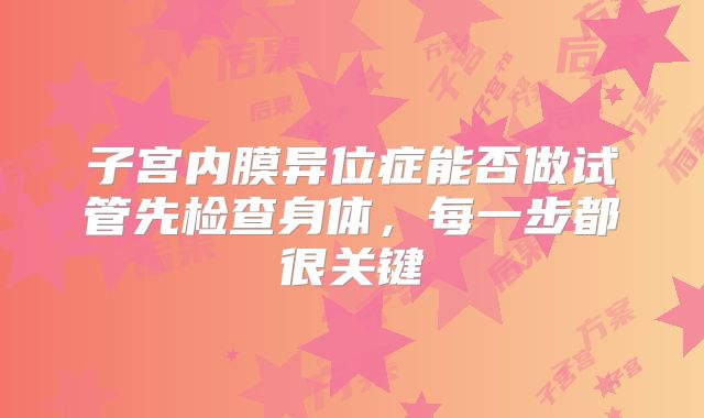 子宫内膜异位症能否做试管先检查身体，每一步都很关键