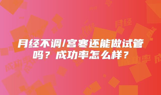 月经不调/宫寒还能做试管吗？成功率怎么样？