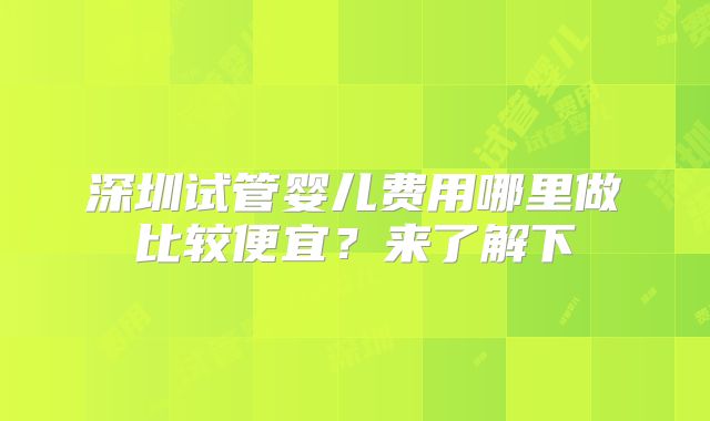 深圳试管婴儿费用哪里做比较便宜?来了解下