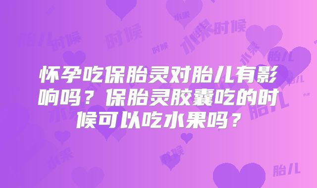 怀孕吃保胎灵对胎儿有影响吗？保胎灵胶囊吃的时候可以吃水果吗？