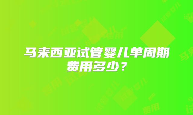 马来西亚试管婴儿单周期费用多少?