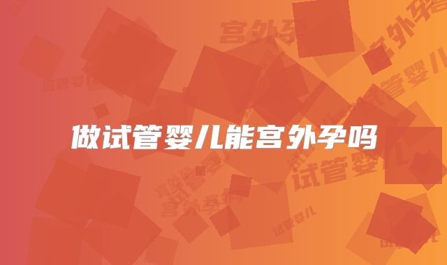 做试管婴儿能宫外孕吗