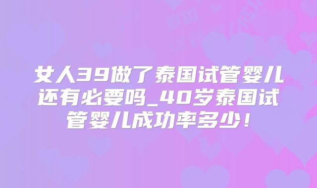 女人39做了泰国试管婴儿还有必要吗_40岁泰国试管婴儿成功率多少!