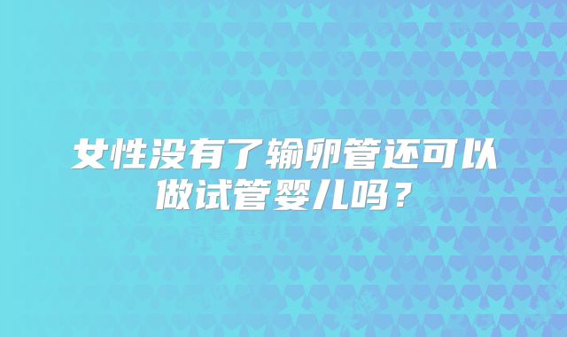 女性没有了输卵管还可以做试管婴儿吗？