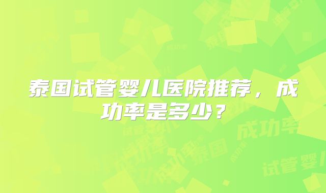 泰国试管婴儿医院推荐，成功率是多少？