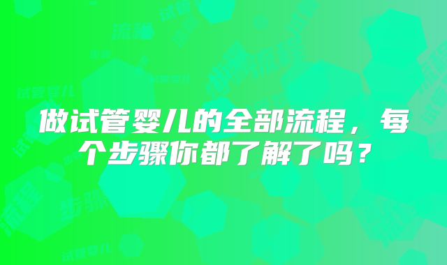 做试管婴儿的全部流程，每个步骤你都了解了吗？