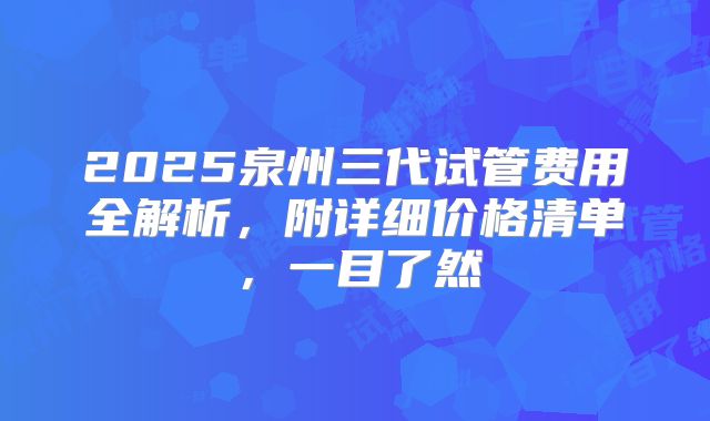 2025泉州三代试管费用全解析，附详细价格清单，一目了然