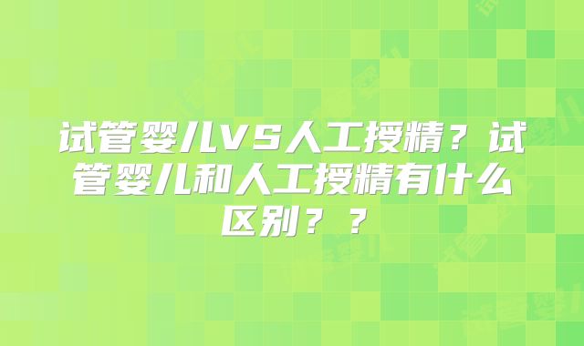 试管婴儿VS人工授精？试管婴儿和人工授精有什么区别？？
