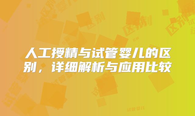 人工授精与试管婴儿的区别,详细解析与应用比较