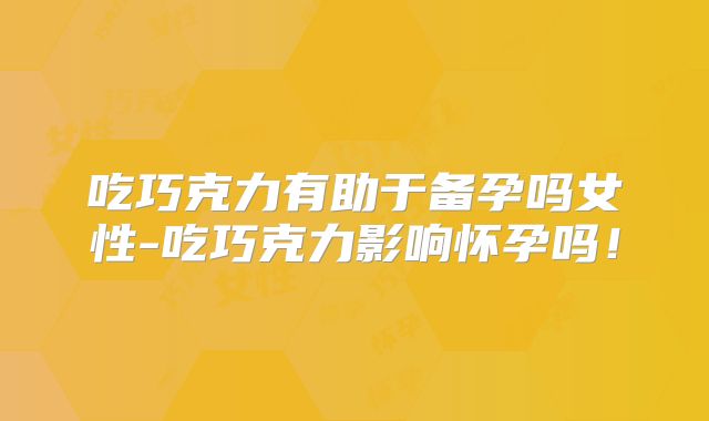 吃巧克力有助于备孕吗女性-吃巧克力影响怀孕吗!