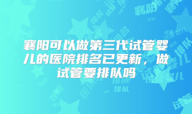 襄阳可以做第三代试管婴儿的医院排名已更新，做试管要排队吗